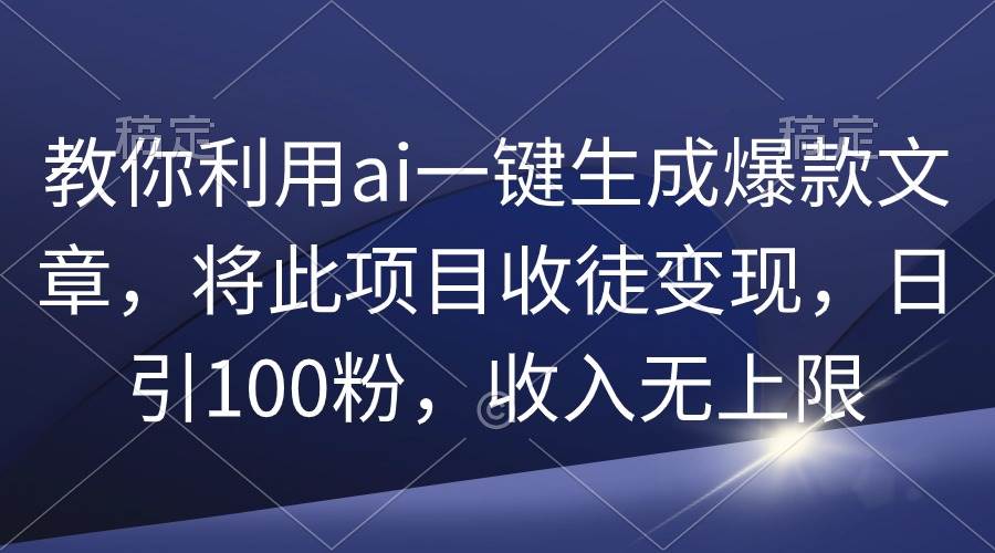 教你利用ai一键生成爆款文章，将此项目收徒变现，日引100粉，收入无上限-搜易资源网
