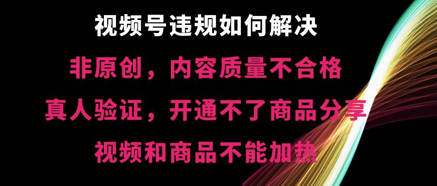 视频号【非原创，内容质量不合格，真人验证，开通不了商品分享功能，视频和商品不能加热】违规如何解决-搜易资源网