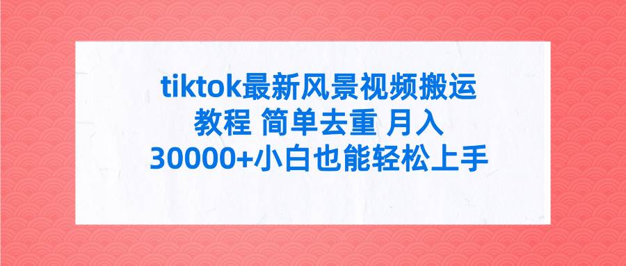 tiktok最新风景视频搬运教程 简单去重 月入30000+附全套工具-搜易资源网