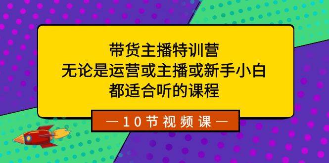 带货主播特训营：无论是运营或主播或新手小白，都适合听的课程-搜易资源网