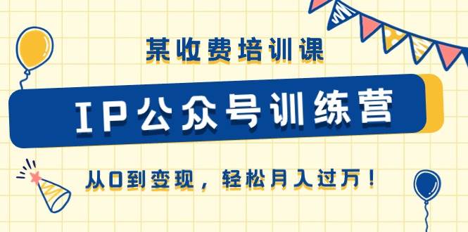 某收费培训课《IP公众号训练营》从0到变现，轻松月入过万！-搜易资源网
