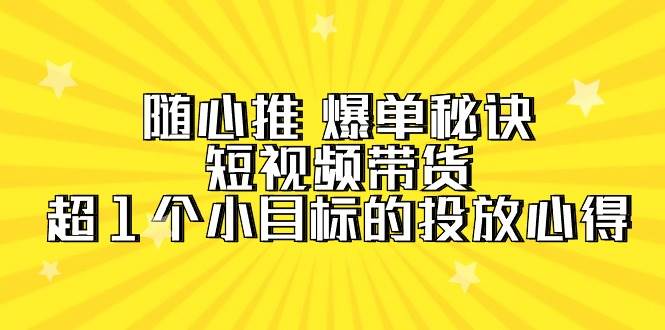 随心推 爆单秘诀，短视频带货-超1个小目标的投放心得（7节视频课）-搜易资源网
