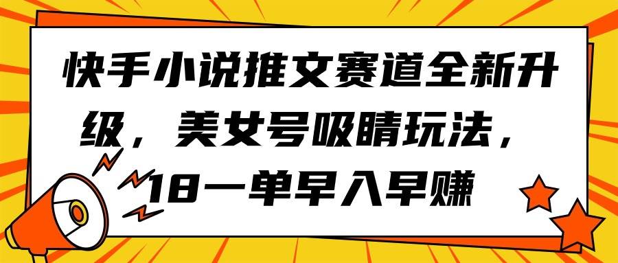 快手小说推文赛道全新升级，美女号吸睛玩法，18一单早入早赚-搜易资源网