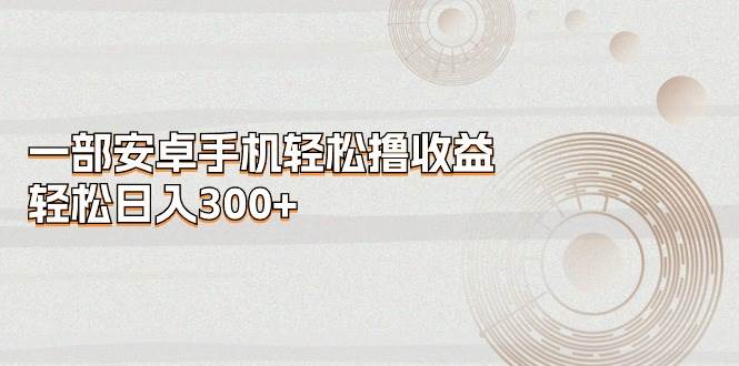一部安卓手机轻松撸收益，轻松日入300+-搜易资源网