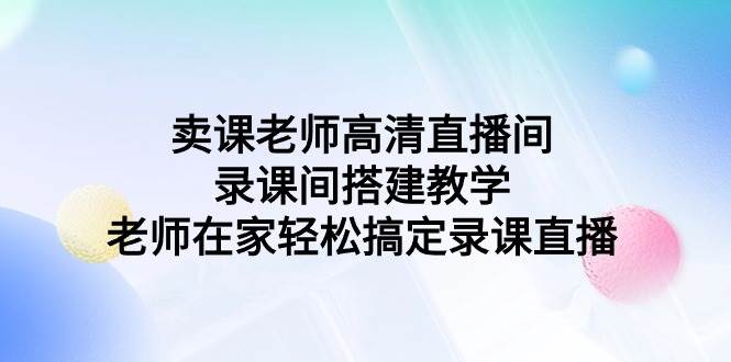 卖课老师高清直播间 录课间搭建教学，老师在家轻松搞定录课直播-搜易资源网