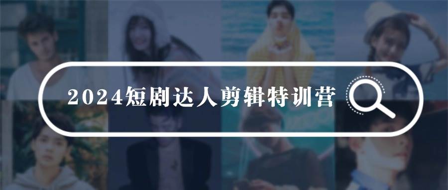 2024短剧达人剪辑特训营，适合宝爸宝妈的0基础剪辑训练营（51节课）-搜易资源网