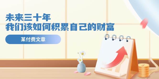 某公众号付费文《未来三十年，我们该如何积累自己的财富》-搜易资源网