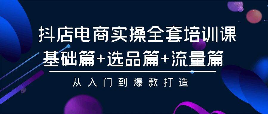 抖店电商实操全套培训课：基础篇+选品篇+流量篇，从入门到爆款打造-搜易资源网