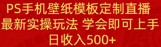 PS手机壁纸模板定制直播  最新实操玩法 学会即可上手 日收入500+-搜易资源网