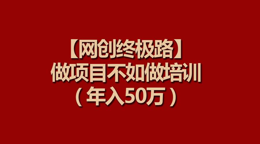 【网创终极路】做项目不如做项目培训，年入50万-搜易资源网