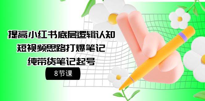 提高小红书底层逻辑认知+短视频思路打爆笔记+纯带货笔记起号（8节课）-搜易资源网