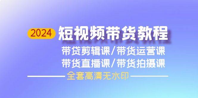 2024短视频带货教程，剪辑课+运营课+直播课+拍摄课（全套高清无水印）-搜易资源网