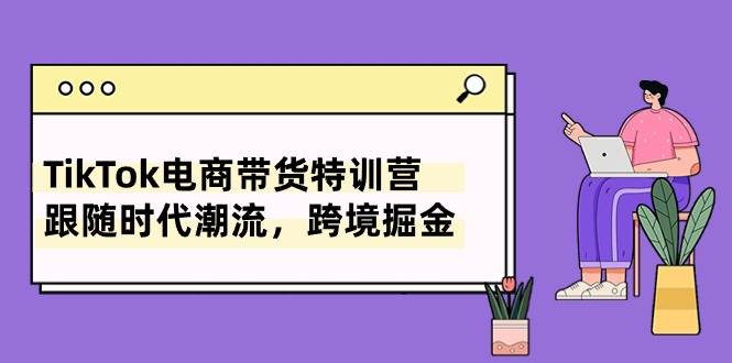 TikTok电商带货特训营，跟随时代潮流，跨境掘金（8节课）-搜易资源网