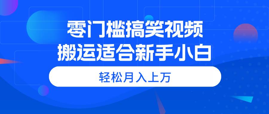 零门槛搞笑视频搬运，轻松月入上万，适合新手小白-搜易资源网