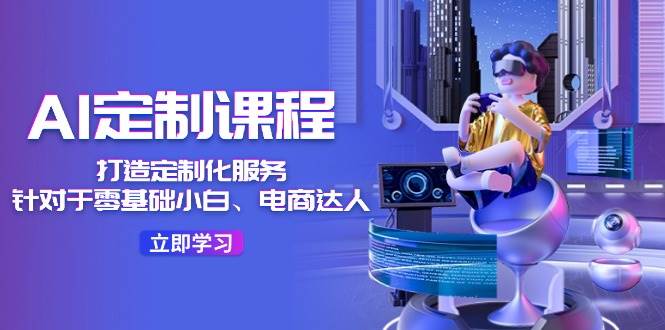 AI-定制课程，打造 定制化服务（针对于零基础小白、电商达人）36节课-搜易资源网