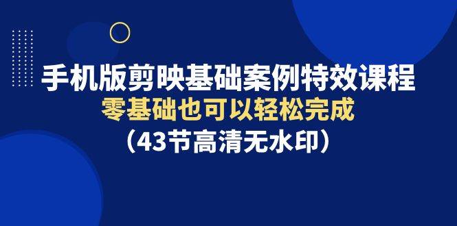 手机版剪映基础案例特效课程，零基础也可以轻松完成（43节高清无水印）-搜易资源网