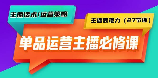 单品运营实操主播必修课：主播话术/运营策略/主播表现力（27节课）-搜易资源网
