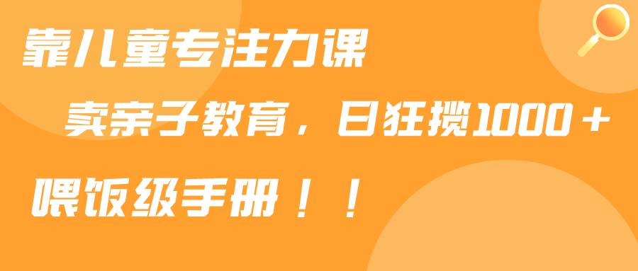 靠儿童专注力课程售卖亲子育儿课程，日暴力狂揽1000+，喂饭手册分享-搜易资源网
