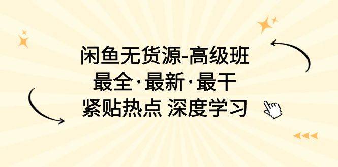 闲鱼无货源-高级班，最全·最新·最干，紧贴热点 深度学习（17节课）-搜易资源网