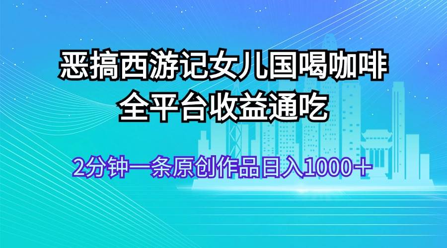 恶搞西游记女儿国喝咖啡 全平台收益通吃 2分钟一条原创作品日入1000＋-搜易资源网