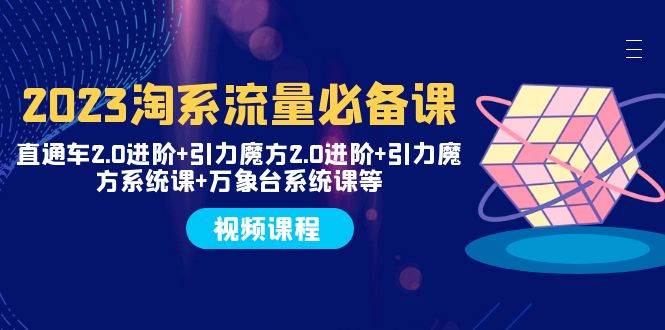 2023淘系流量必备课 直通车2.0进阶+引力魔方2.0进阶+引力魔方系统课+万象台-搜易资源网