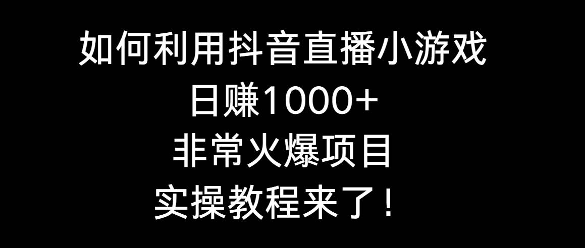 如何利用抖音直播小游戏日赚1000+，非常火爆项目，实操教程来了！-搜易资源网
