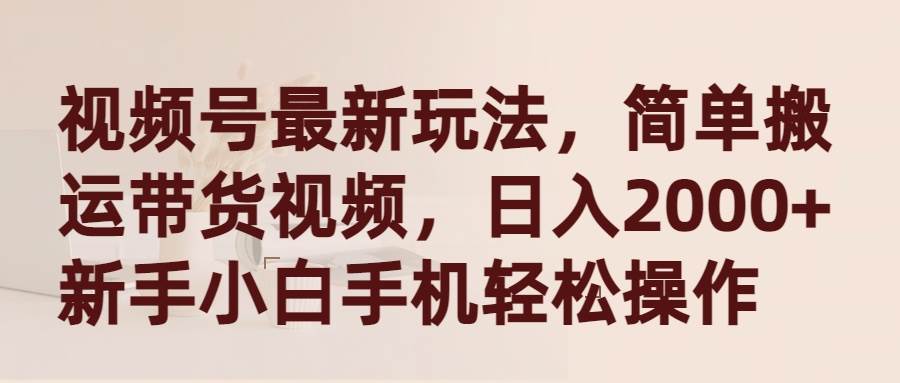 视频号最新玩法，简单搬运带货视频，日入2000+，新手小白手机轻松操作-搜易资源网