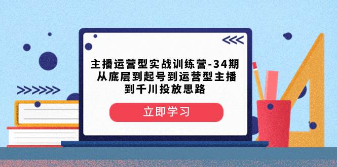主播运营型实战训练营-第34期  从底层到起号到运营型主播到千川投放思路-搜易资源网