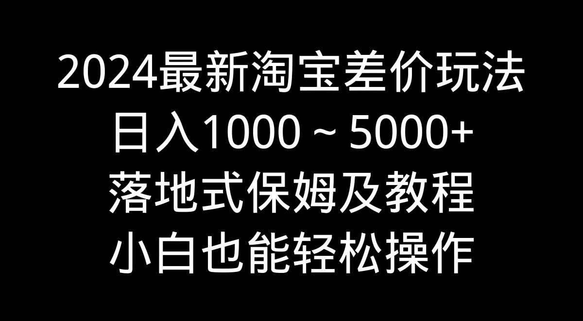 2024最新淘宝差价玩法，日入1000～5000+落地式保姆及教程 小白也能轻松操作-搜易资源网