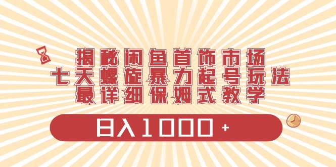 揭秘闲鱼首饰市场，七天螺旋暴力起号玩法，最详细保姆式教学，日入1000+-搜易资源网