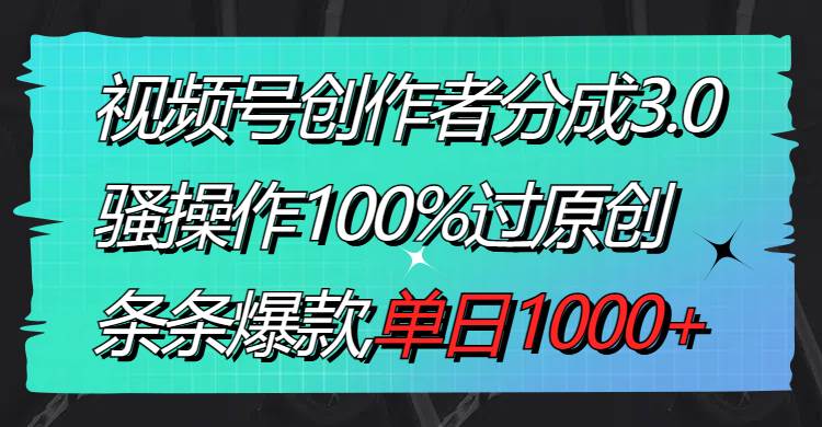 视频号创作者分成3.0玩法，骚操作100%过原创，条条爆款，单日1000+-搜易资源网