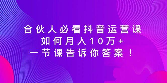 合伙人必看抖音运营课，如何月入10万+，一节课告诉你答案！-搜易资源网