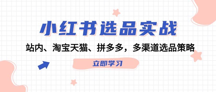 小红书选品实战：站内、淘宝天猫、拼多多，多渠道选品策略-搜易资源网