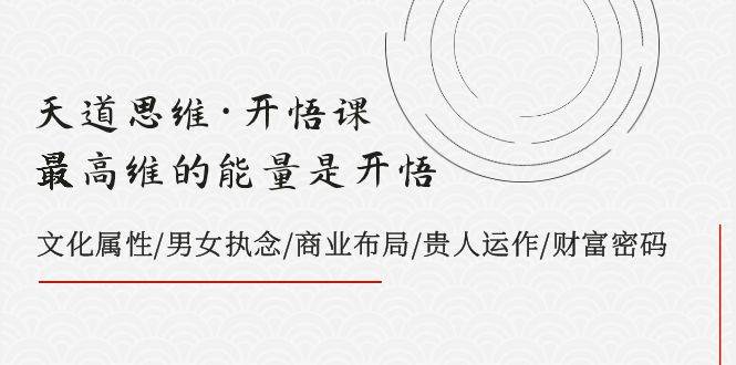 天道思维·开悟课-最高维的天道思维·开悟课-最高维的能量是开悟，文化属性/男女执念/商业布局/贵人运作/财富密码-搜易资源网