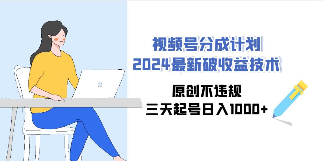 视频号分成计划2024最新破收益技术，原创不违规，三天起号日入1000+-搜易资源网