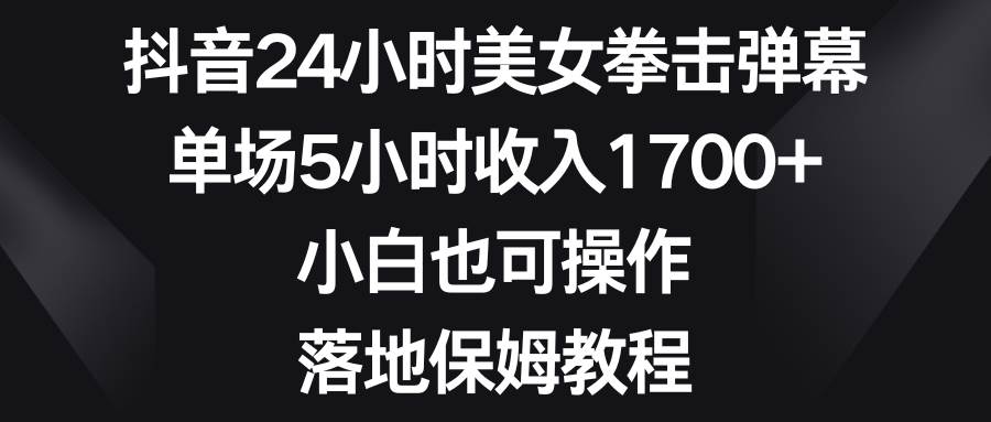 抖音24小时美女拳击弹幕，单场5小时收入1700+，小白也可操作，落地保姆教程-搜易资源网