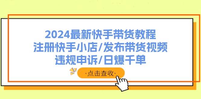 2024最新快手带货教程：注册快手小店/发布带货视频/违规申诉/日爆千单-搜易资源网
