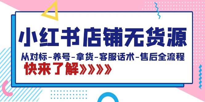 小红书店铺无货源：从对标-养号-拿货-客服话术-售后全流程（20节课）-搜易资源网