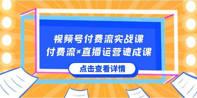 视频号付费流实战课，付费流×直播运营速成课，让你快速掌握视频号核心运..-搜易资源网