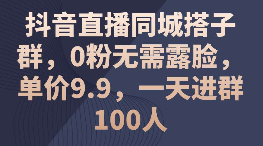 抖音直播同城搭子群，0粉无需露脸，单价9.9，一天进群100人-搜易资源网