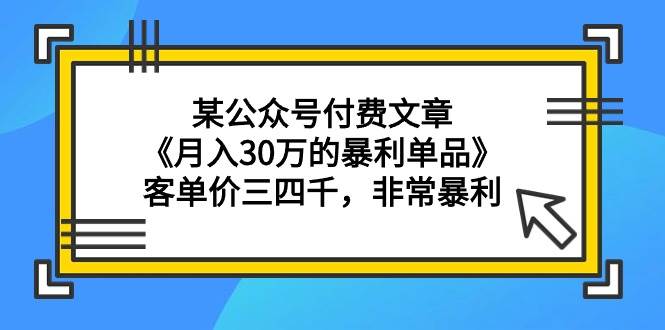 某公众号付费文章《月入30万的暴利单品》客单价三四千，非常暴利-搜易资源网