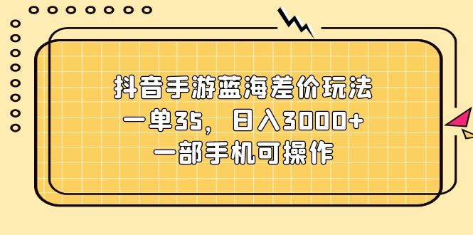抖音手游蓝海差价玩法，一单35，日入3000+，一部手机可操作-搜易资源网