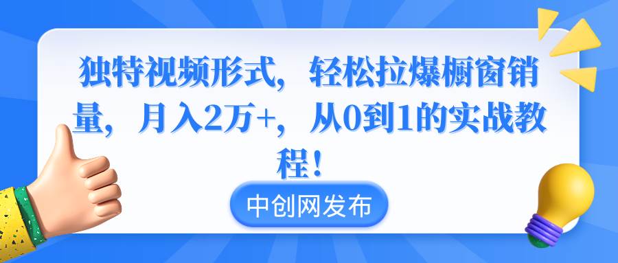 独特视频形式，轻松拉爆橱窗销量，月入2万+，从0到1的实战教程！-搜易资源网
