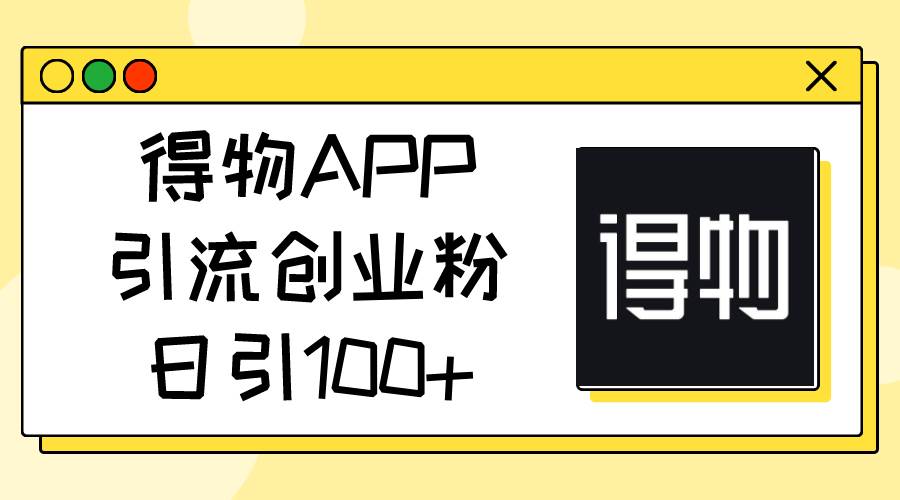 得物APP引流创业粉，日引100+-搜易资源网