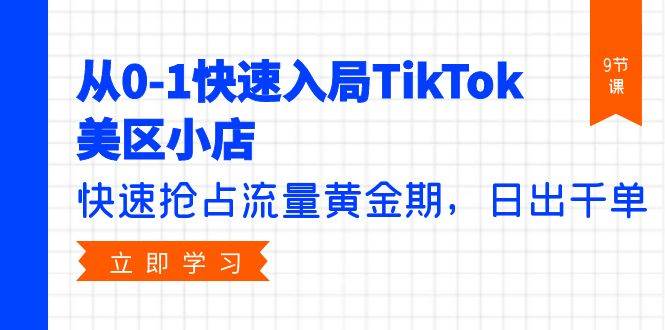从0-1快速入局TikTok美区小店，快速抢占流量黄金期，日出千单（9节课）-搜易资源网
