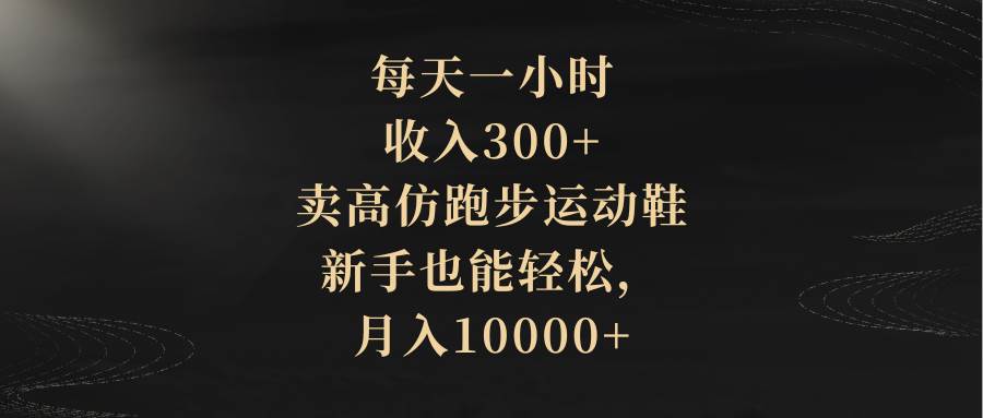 每天一小时，收入300+，卖高仿跑步运动鞋，新手也能轻松，月入10000+-搜易资源网