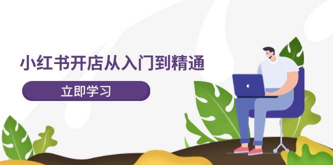小红书开店从入门到精通，快速掌握小红书店铺运营，实现开店创收-202节课-搜易资源网