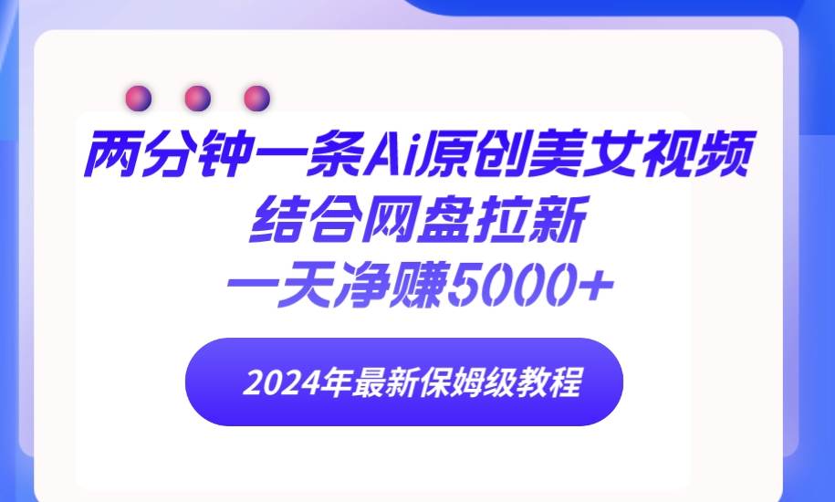 两分钟一条Ai原创美女视频结合网盘拉新，一天净赚5000+ 24年最新保姆级教程-搜易资源网