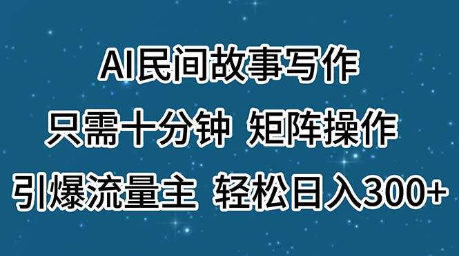 AI民间故事写作，只需十分钟，矩阵操作，引爆流量主，轻松日入300+-搜易资源网