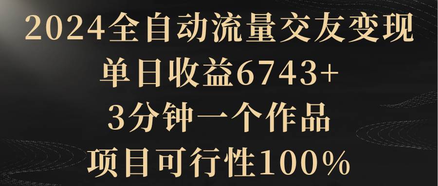 2024全自动流量交友变现，单日收益6743+，3分钟一个作品，项目可行性100%-搜易资源网
